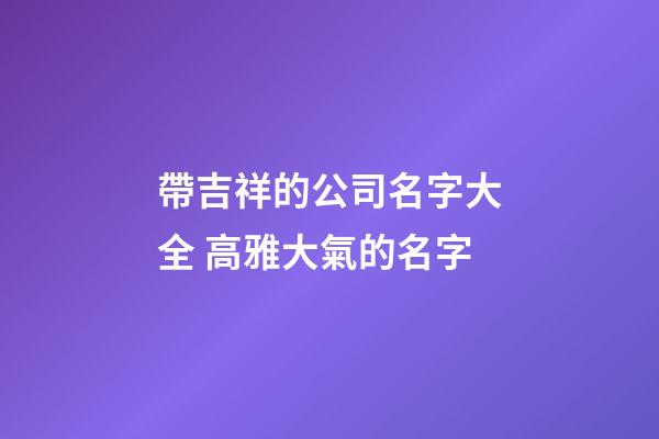 帶吉祥的公司名字大全 高雅大氣的名字-第1張-公司起名-玄機派